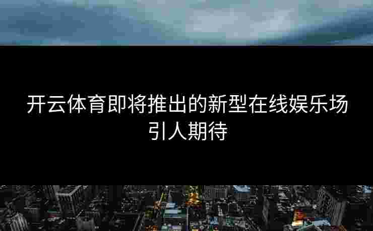 开云体育即将推出的新型在线娱乐场引人期待