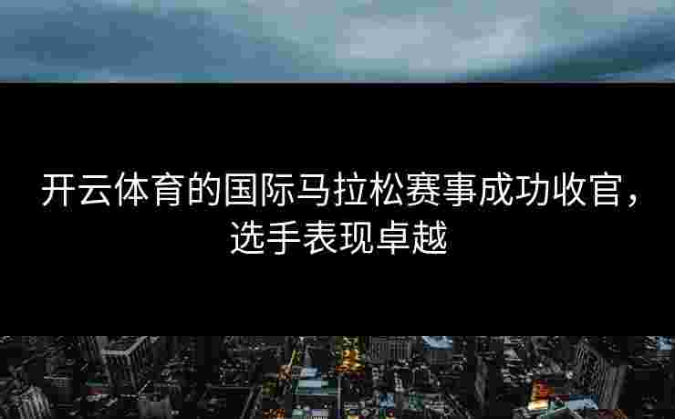 开云体育的国际马拉松赛事成功收官，选手表现卓越