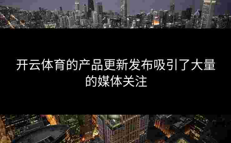 开云体育的产品更新发布吸引了大量的媒体关注