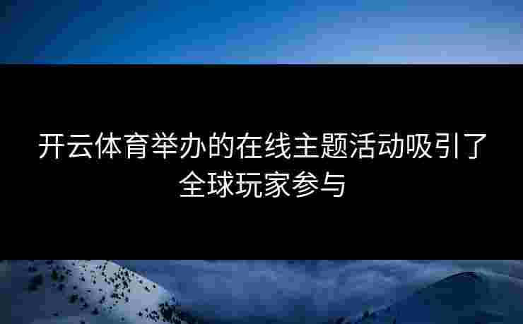 开云体育举办的在线主题活动吸引了全球玩家参与