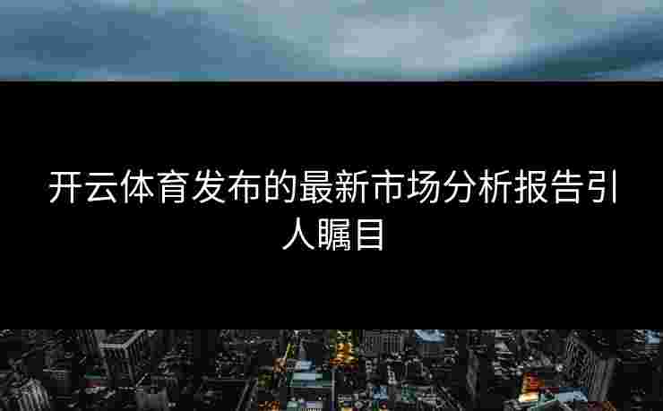 开云体育发布的最新市场分析报告引人瞩目