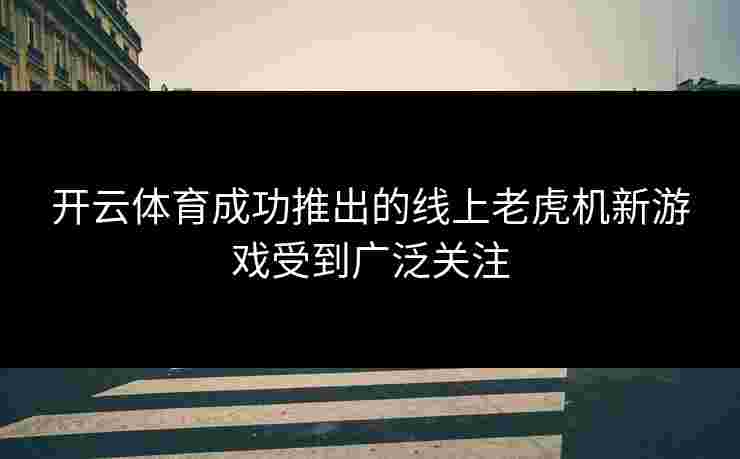 开云体育成功推出的线上老虎机新游戏受到广泛关注