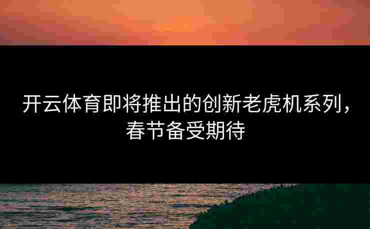 开云体育即将推出的创新老虎机系列，春节备受期待