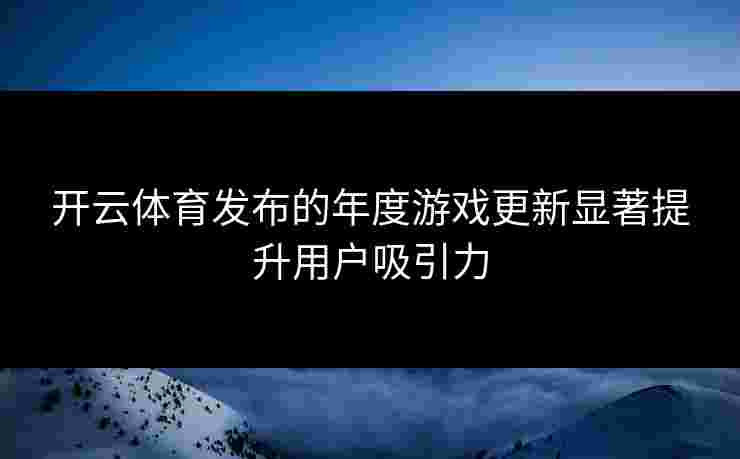 开云体育发布的年度游戏更新显著提升用户吸引力