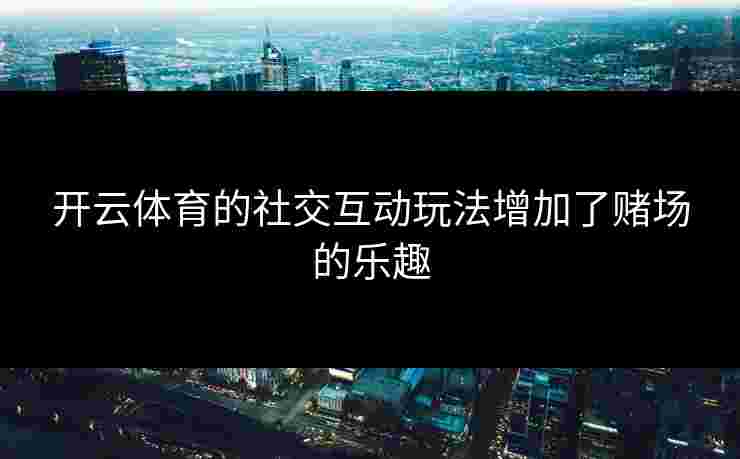开云体育的社交互动玩法增加了赌场的乐趣