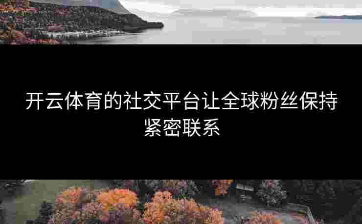 开云体育的社交平台让全球粉丝保持紧密联系