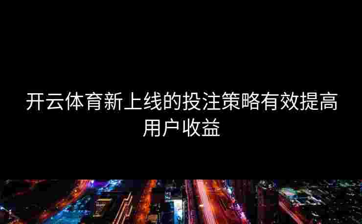 开云体育新上线的投注策略有效提高用户收益