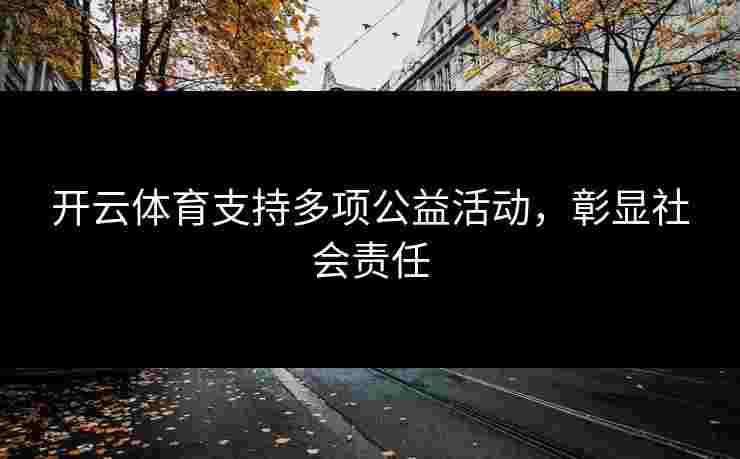 开云体育支持多项公益活动，彰显社会责任