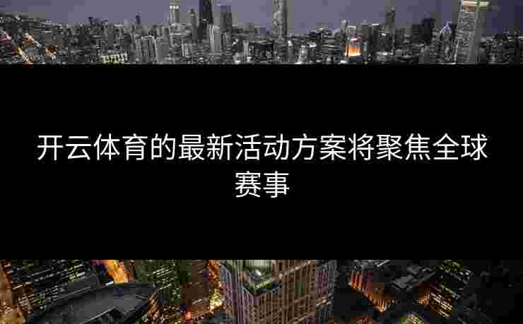 开云体育的最新活动方案将聚焦全球赛事