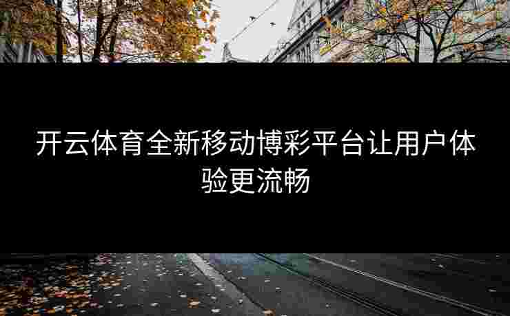 开云体育全新移动博彩平台让用户体验更流畅