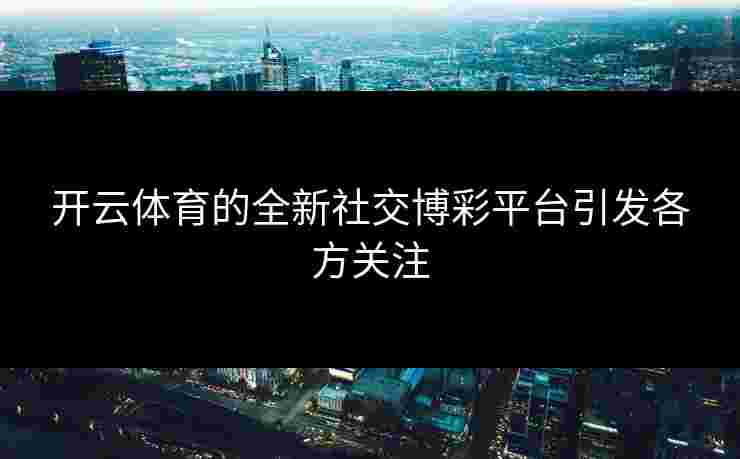 开云体育的全新社交博彩平台引发各方关注