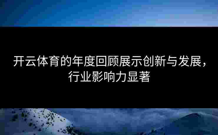开云体育的年度回顾展示创新与发展，行业影响力显著