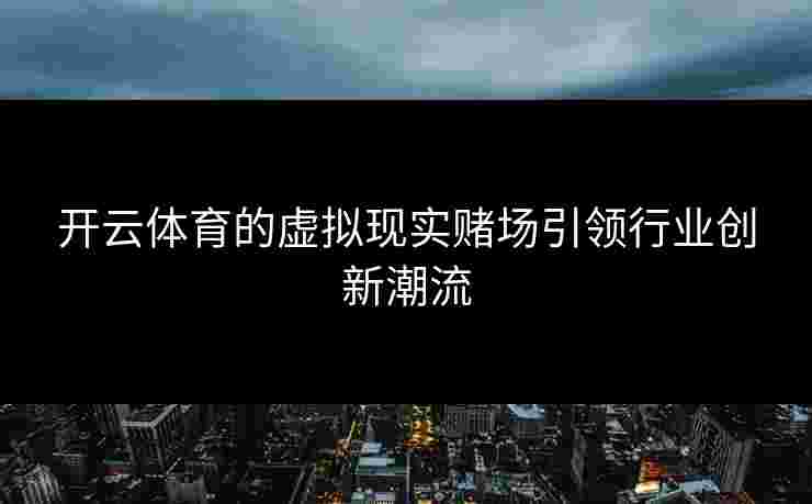 开云体育的虚拟现实赌场引领行业创新潮流