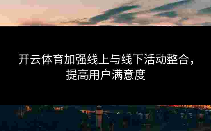 开云体育加强线上与线下活动整合，提高用户满意度