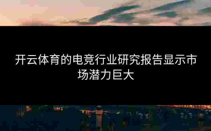 开云体育的电竞行业研究报告显示市场潜力巨大