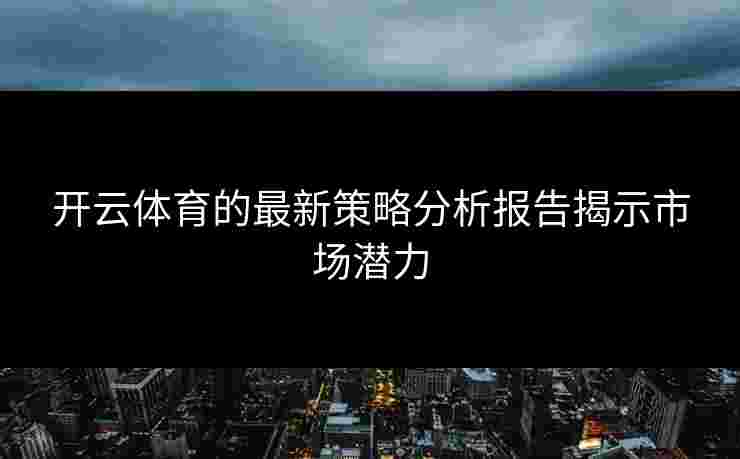 开云体育的最新策略分析报告揭示市场潜力