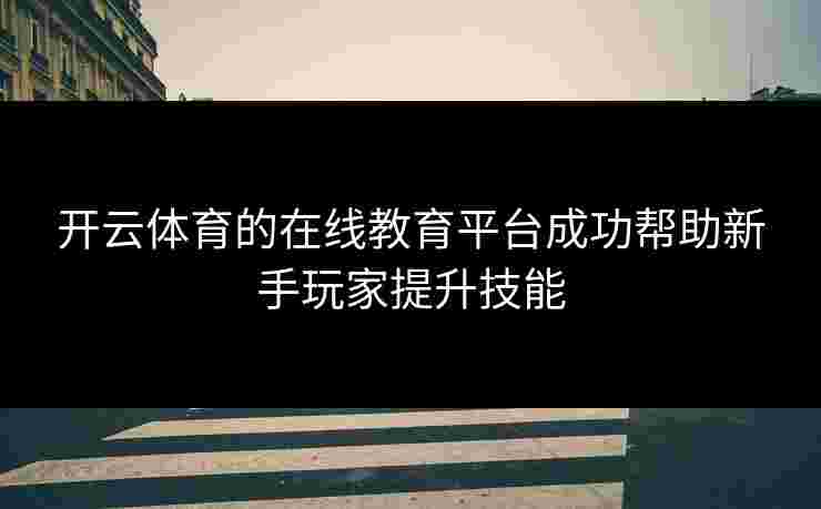 开云体育的在线教育平台成功帮助新手玩家提升技能