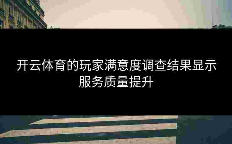 开云体育的玩家满意度调查结果显示服务质量提升