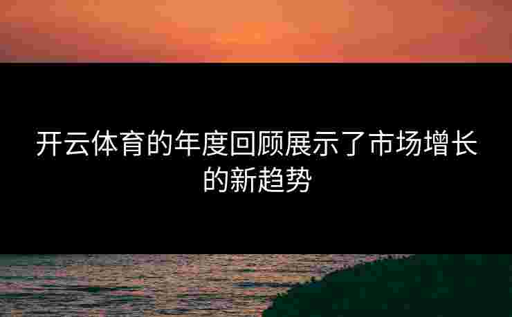 开云体育的年度回顾展示了市场增长的新趋势