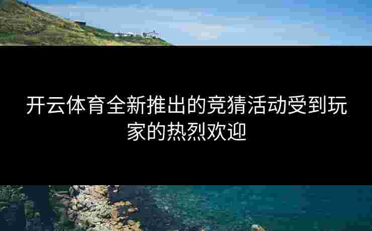 开云体育全新推出的竞猜活动受到玩家的热烈欢迎