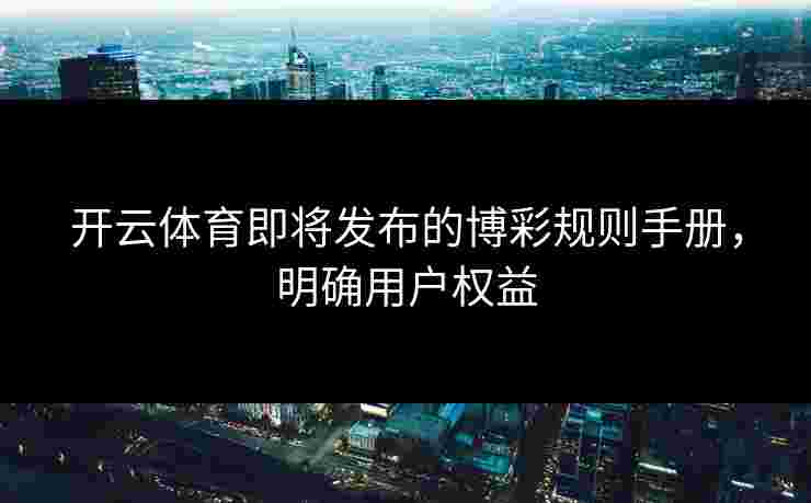 开云体育即将发布的博彩规则手册，明确用户权益