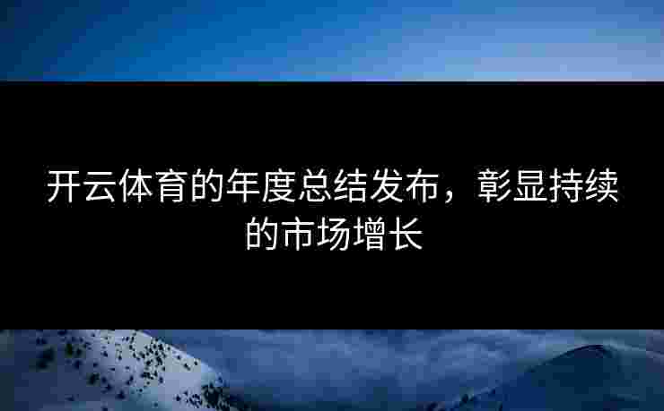 开云体育的年度总结发布，彰显持续的市场增长