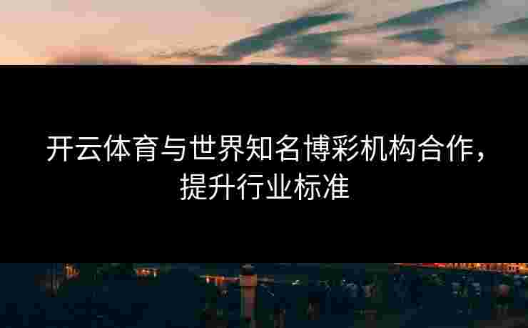 开云体育与世界知名博彩机构合作，提升行业标准