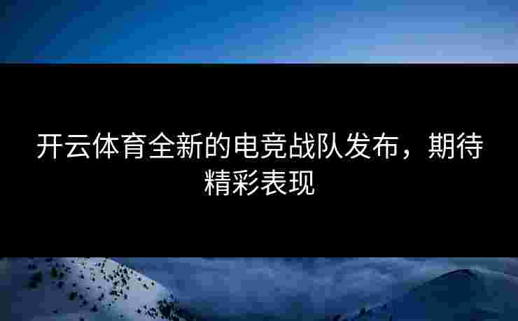 开云体育全新的电竞战队发布，期待精彩表现