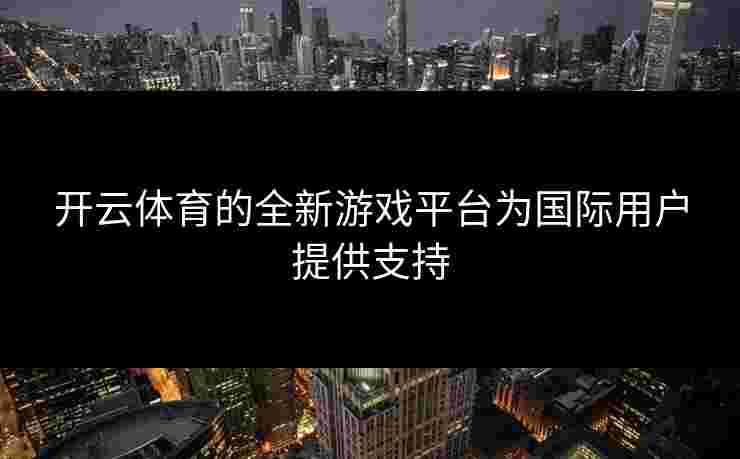 开云体育的全新游戏平台为国际用户提供支持