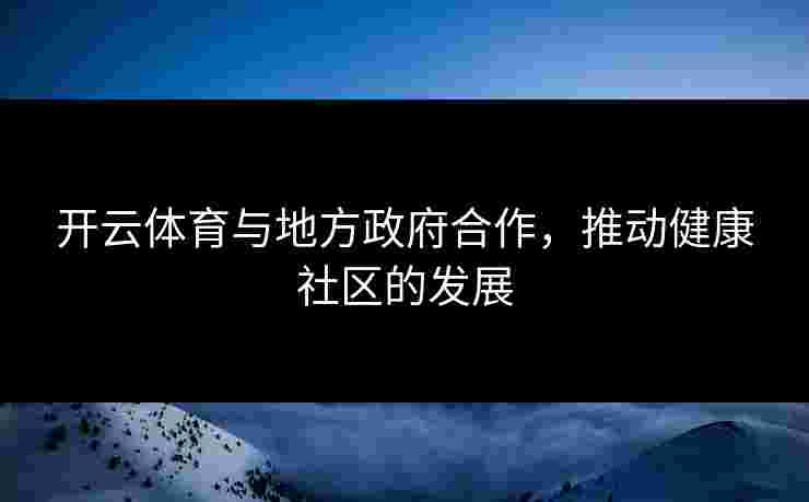 开云体育与地方政府合作，推动健康社区的发展