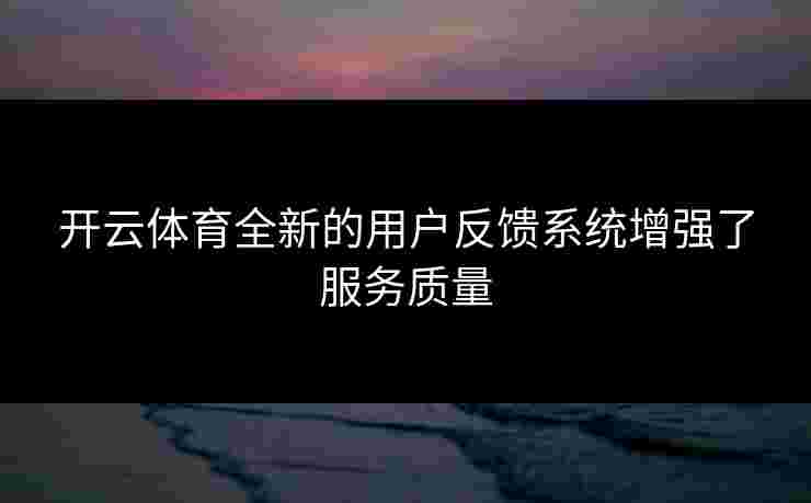 开云体育全新的用户反馈系统增强了服务质量