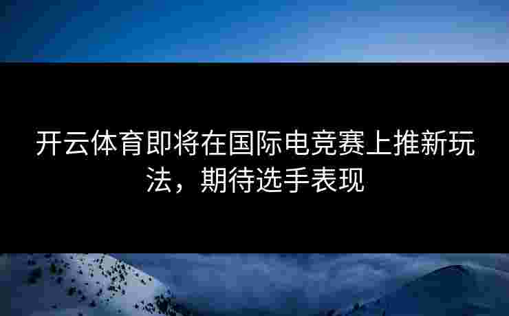 开云体育即将在国际电竞赛上推新玩法，期待选手表现