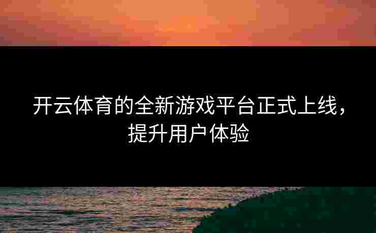 开云体育的全新游戏平台正式上线，提升用户体验