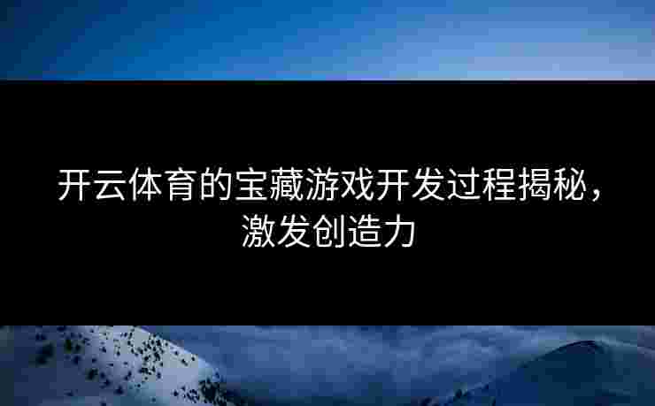 开云体育的宝藏游戏开发过程揭秘，激发创造力