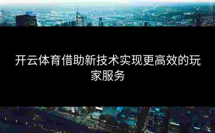 开云体育借助新技术实现更高效的玩家服务