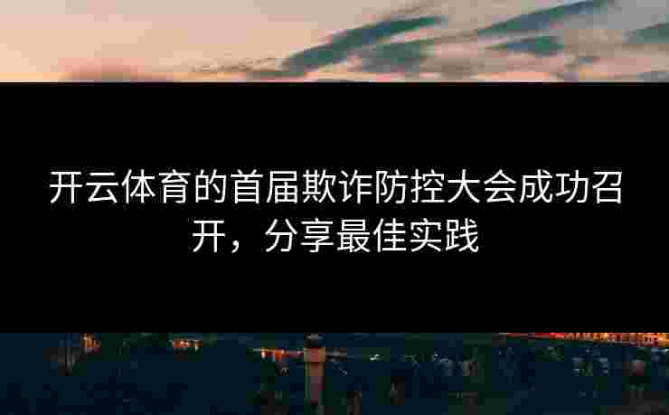 开云体育的首届欺诈防控大会成功召开，分享最佳实践