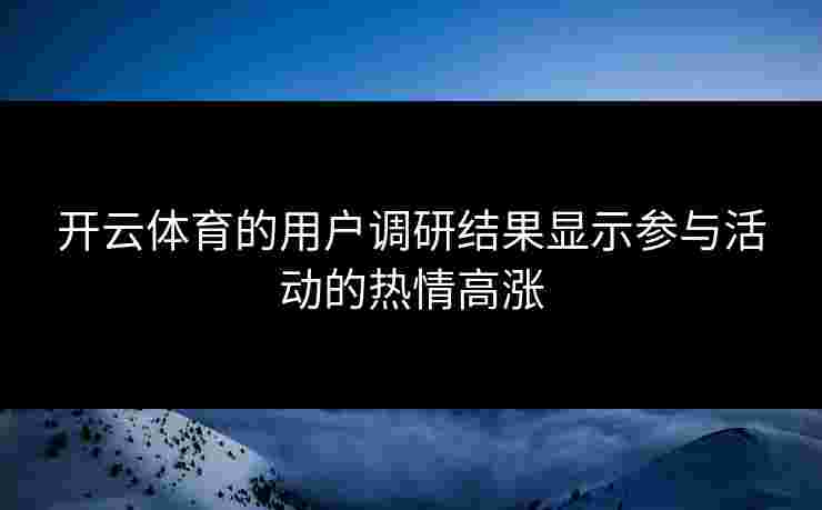 开云体育的用户调研结果显示参与活动的热情高涨