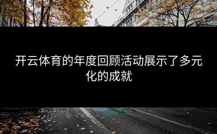开云体育的年度回顾活动展示了多元化的成就