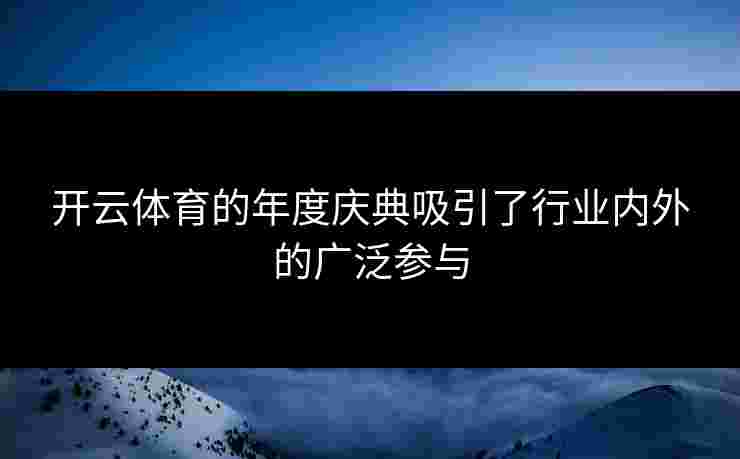 开云体育的年度庆典吸引了行业内外的广泛参与