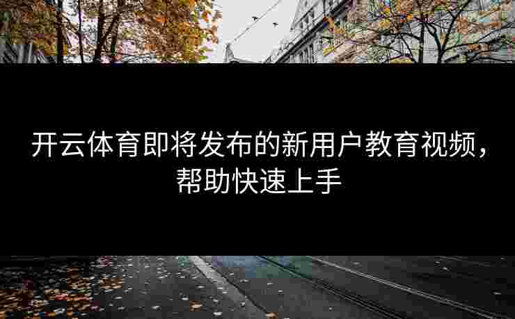 开云体育即将发布的新用户教育视频，帮助快速上手