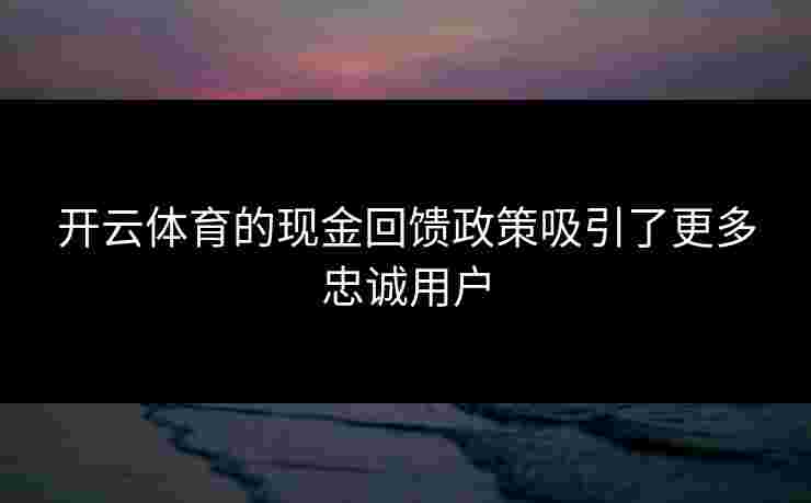 开云体育的现金回馈政策吸引了更多忠诚用户