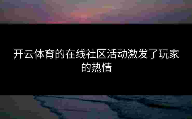 开云体育的在线社区活动激发了玩家的热情