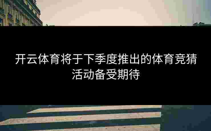 开云体育将于下季度推出的体育竞猜活动备受期待