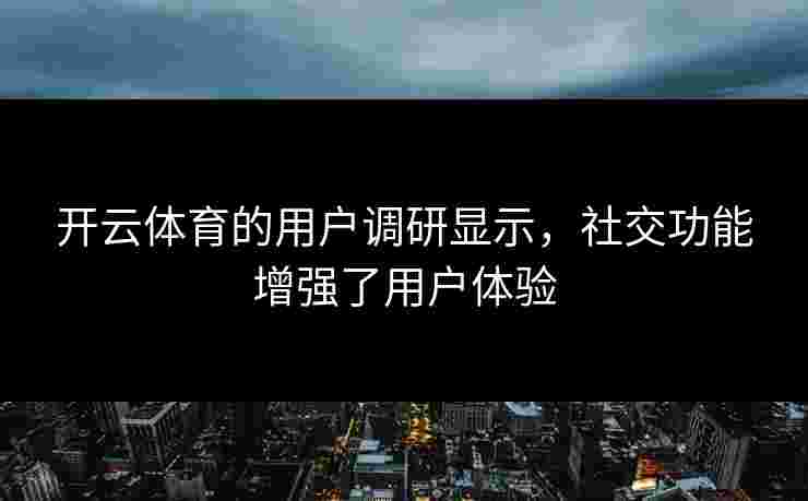 开云体育的用户调研显示，社交功能增强了用户体验