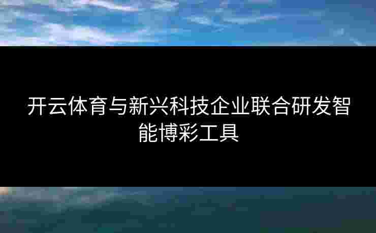 开云体育与新兴科技企业联合研发智能博彩工具