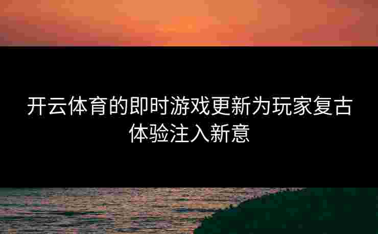 开云体育的即时游戏更新为玩家复古体验注入新意