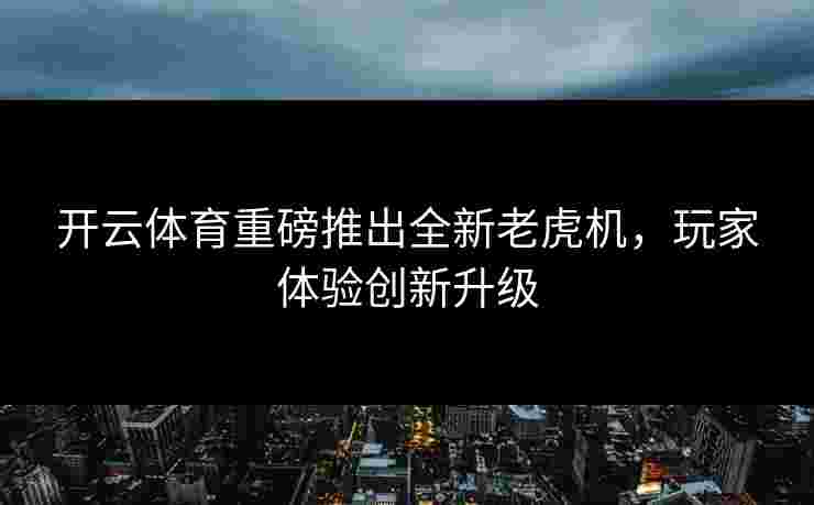 开云体育重磅推出全新老虎机，玩家体验创新升级