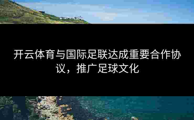 开云体育与国际足联达成重要合作协议，推广足球文化