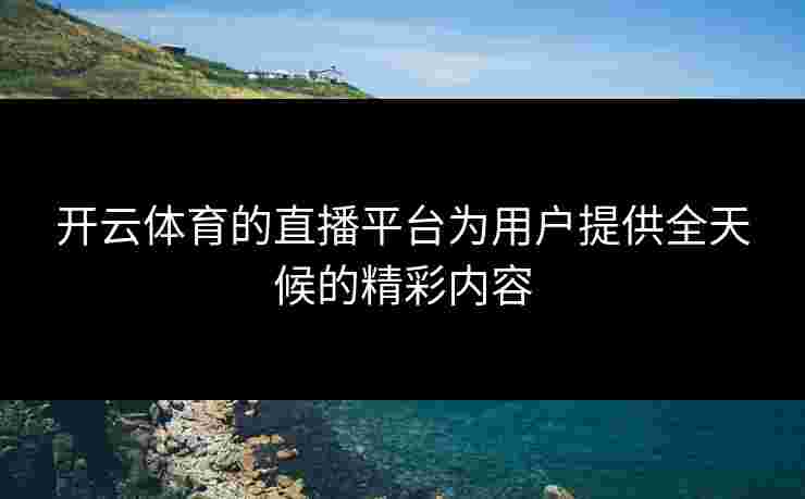 开云体育的直播平台为用户提供全天候的精彩内容