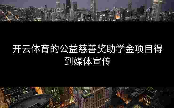 开云体育的公益慈善奖助学金项目得到媒体宣传 开云体育的公益慈善奖助学金项目得到媒体宣传